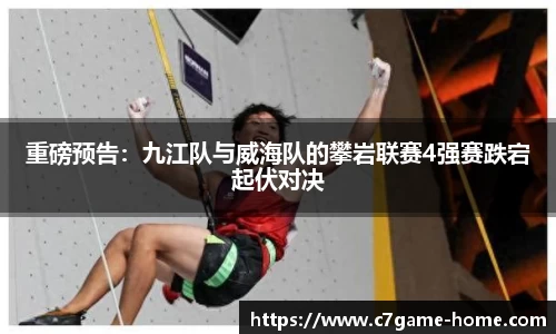 重磅预告：九江队与威海队的攀岩联赛4强赛跌宕起伏对决