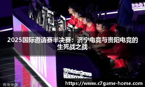 2025国际邀请赛半决赛：济宁电竞与贵阳电竞的生死战之战